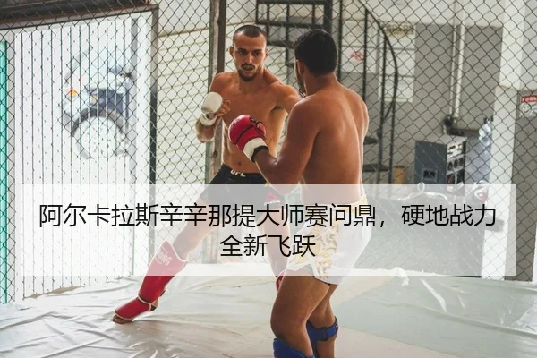 阿尔卡拉斯辛辛那提大师赛问鼎，硬地战力全新飞跃