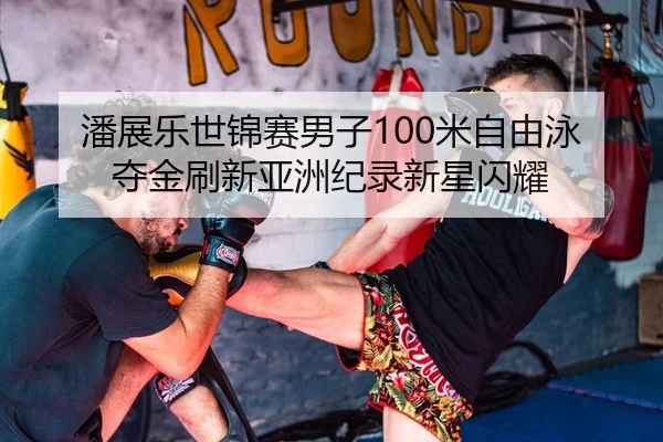 潘展乐世锦赛男子100米自由泳夺金刷新亚洲纪录新星闪耀